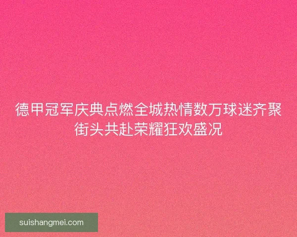德甲冠军庆典点燃全城热情数万球迷齐聚街头共赴荣耀狂欢盛况