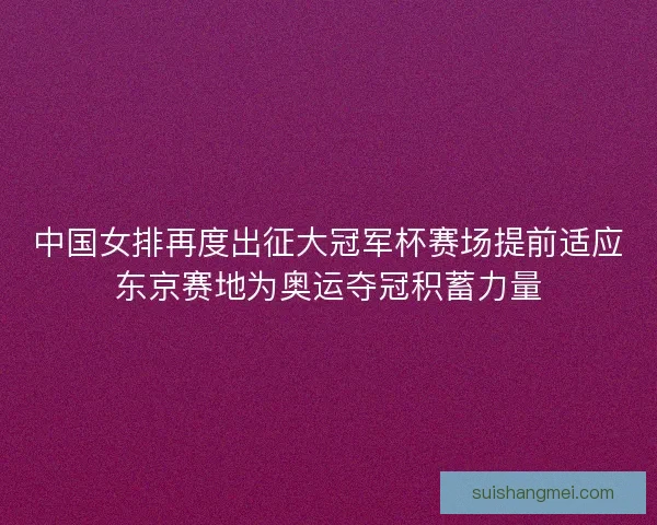 中国女排再度出征大冠军杯赛场提前适应东京赛地为奥运夺冠积蓄力量